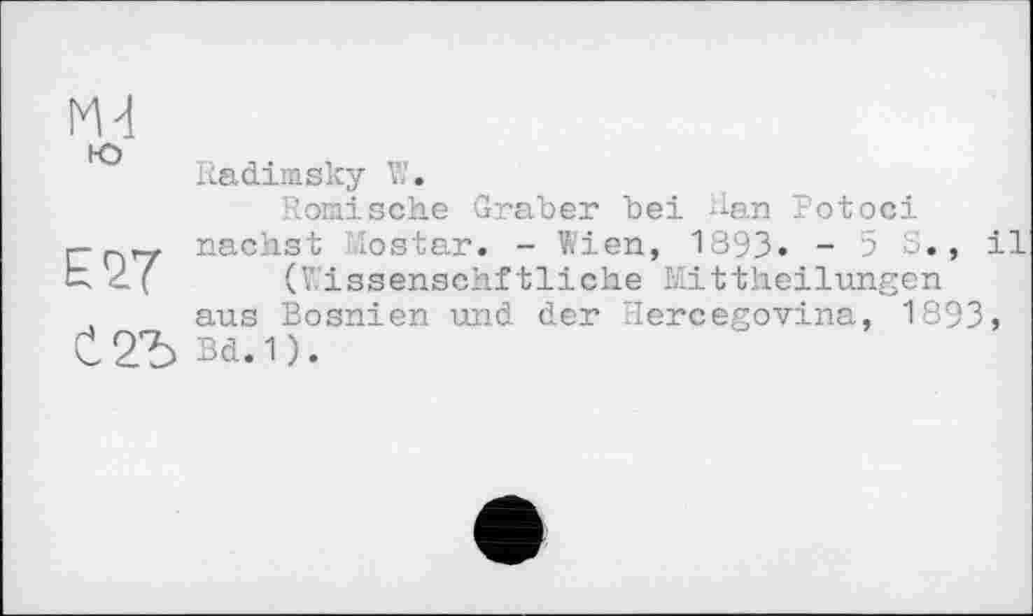 ﻿Radimsky
Römische Graber bei Ran Potосі nächst lostar. - Wien, 1893. -58., il
(V.issenschftliche Mittheilungen aus Bosnien und der Hercegovina, 1893» Bd.1).